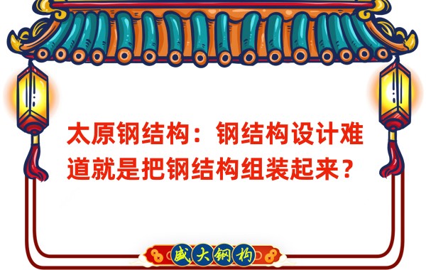 太原鋼結(jié)構(gòu)：鋼結(jié)構(gòu)設(shè)計難道就是把鋼結(jié)構(gòu)組裝起來？